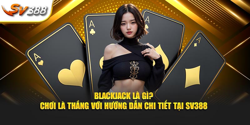 Blackjack là gì? Cùng SV388 chia sẻ