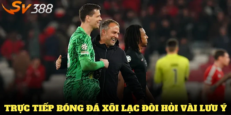Trực tiếp bóng đá Xôi Lạc đòi hỏi vài lưu ý để đảm bảo chất lượng xem tốt